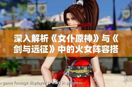 深入解析《女仆原神》与《剑与远征》中的火女阵容搭配攻略