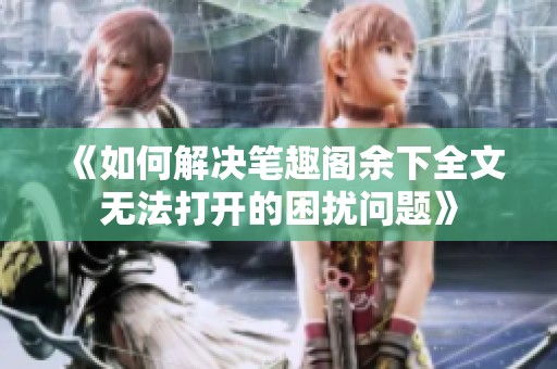 《如何解决笔趣阁余下全文无法打开的困扰问题》