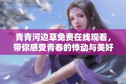 青青河边草免费在线观看，带你感受青春的悸动与美好
