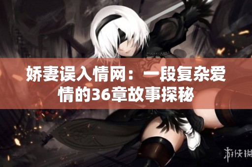 娇妻误入情网：一段复杂爱情的36章故事探秘