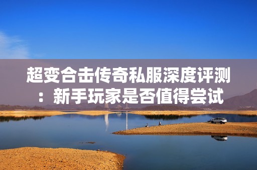 超变合击传奇私服深度评测：新手玩家是否值得尝试