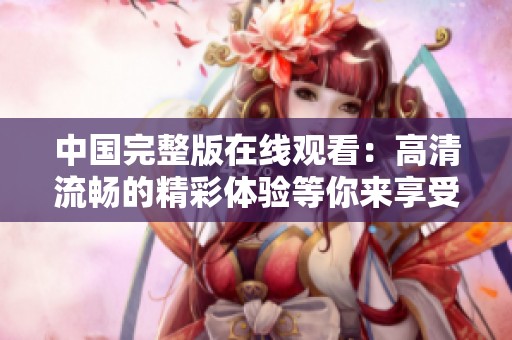 中国完整版在线观看：高清流畅的精彩体验等你来享受