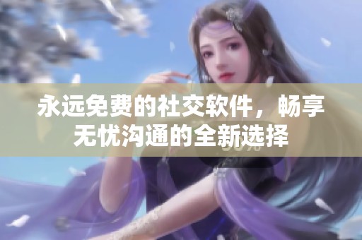 永远免费的社交软件，畅享无忧沟通的全新选择