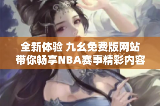 全新体验 九幺免费版网站带你畅享NBA赛事精彩内容