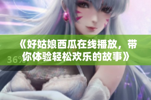 《好姑娘西瓜在线播放，带你体验轻松欢乐的故事》