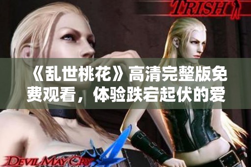 《乱世桃花》高清完整版免费观看，体验跌宕起伏的爱情故事