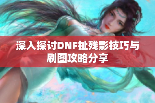 深入探讨DNF扯残影技巧与刷图攻略分享