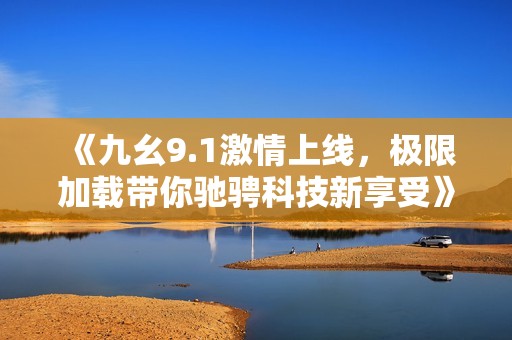 《九幺9.1激情上线，极限加载带你驰骋科技新享受》