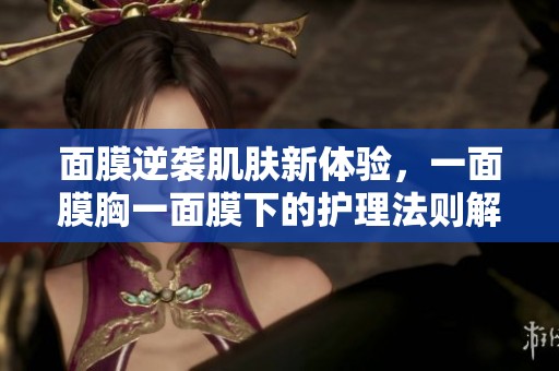面膜逆袭肌肤新体验，一面膜胸一面膜下的护理法则解析