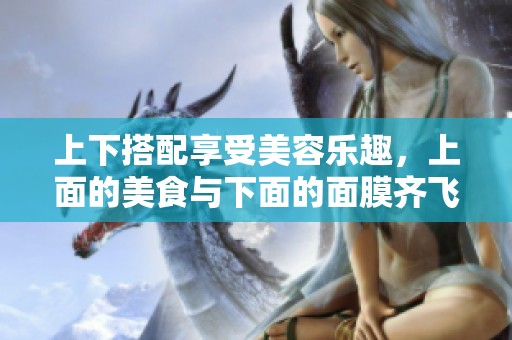 上下搭配享受美容乐趣，上面的美食与下面的面膜齐飞