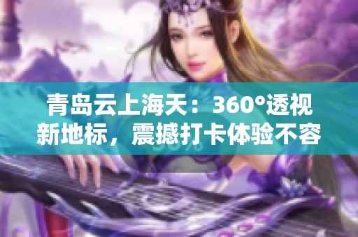 青岛云上海天：360°透视新地标，震撼打卡体验不容错过