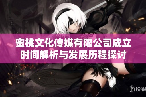 蜜桃文化传媒有限公司成立时间解析与发展历程探讨