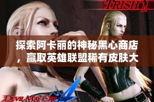 探索阿卡丽的神秘黑心商店，赢取英雄联盟稀有皮肤大奖！
