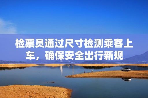 检票员通过尺寸检测乘客上车，确保安全出行新规
