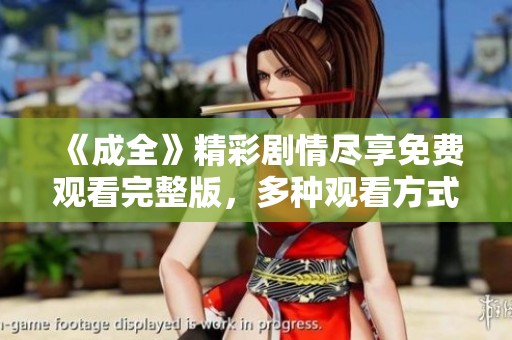 《成全》精彩剧情尽享免费观看完整版，多种观看方式任你选择
