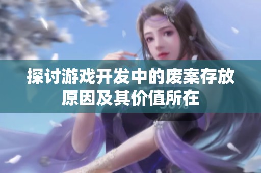 探讨游戏开发中的废案存放原因及其价值所在