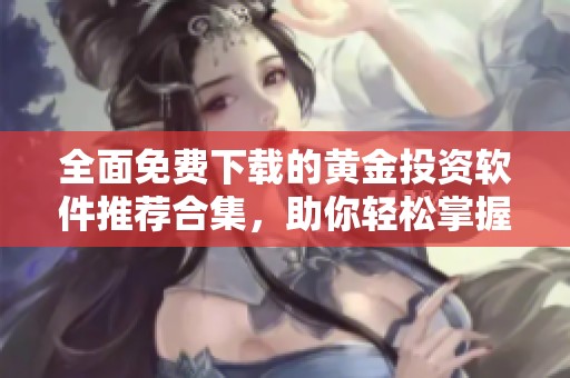 全面免费下载的黄金投资软件推荐合集，助你轻松掌握市场资讯