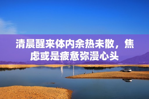 清晨醒来体内余热未散，焦虑或是疲惫弥漫心头