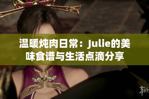 温暖炖肉日常：Julie的美味食谱与生活点滴分享