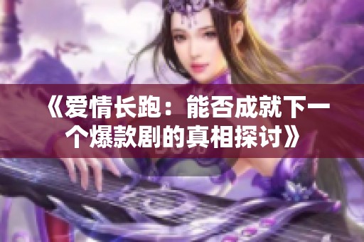 《爱情长跑：能否成就下一个爆款剧的真相探讨》