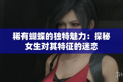 稀有蝴蝶的独特魅力：探秘女生对其特征的迷恋