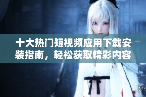 十大热门短视频应用下载安装指南，轻松获取精彩内容