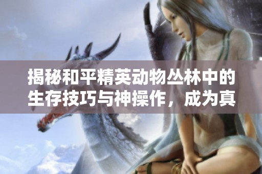 揭秘和平精英动物丛林中的生存技巧与神操作，成为真正的生存高手