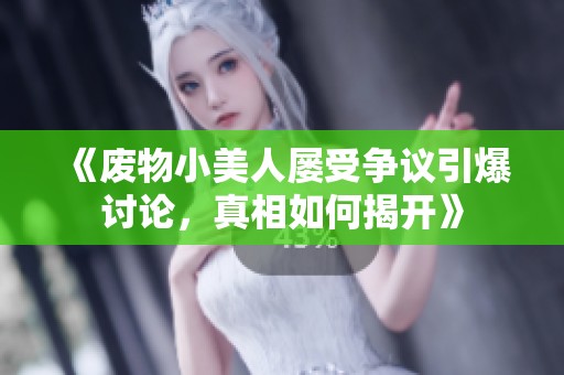 《废物小美人屡受争议引爆讨论，真相如何揭开》