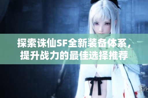 探索诛仙SF全新装备体系，提升战力的最佳选择推荐