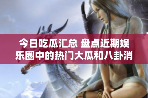 今日吃瓜汇总 盘点近期娱乐圈中的热门大瓜和八卦消息