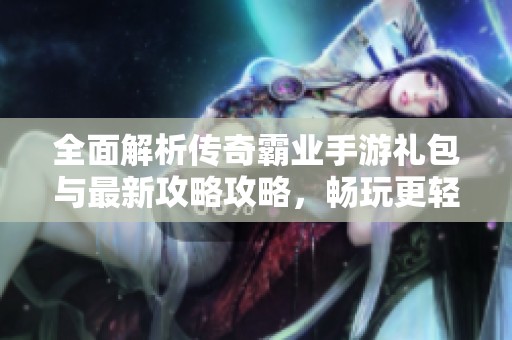 全面解析传奇霸业手游礼包与最新攻略攻略，畅玩更轻松！