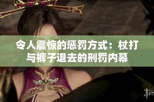 令人震惊的惩罚方式：杖打与裤子退去的刑罚内幕