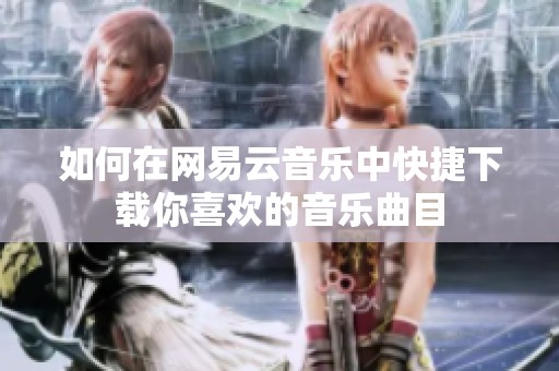 如何在网易云音乐中快捷下载你喜欢的音乐曲目