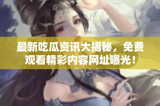 最新吃瓜资讯大揭秘，免费观看精彩内容网址曝光！