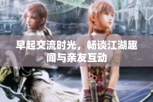 早起交流时光，畅谈江湖趣闻与亲友互动