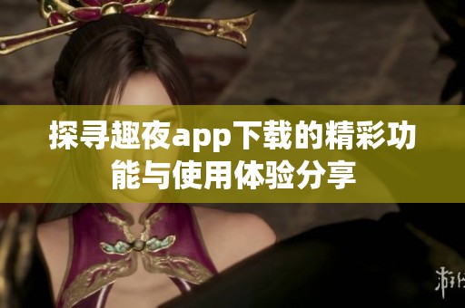 探寻趣夜app下载的精彩功能与使用体验分享
