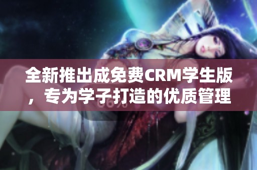 全新推出成免费CRM学生版，专为学子打造的优质管理工具
