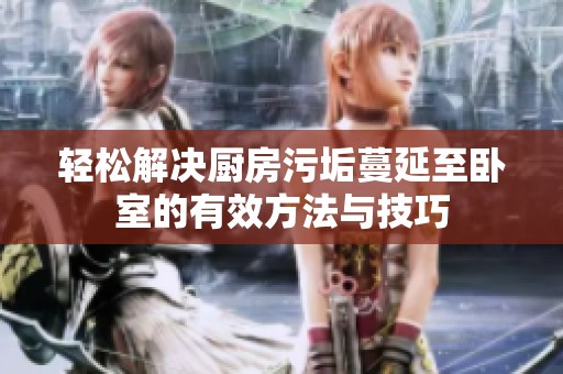 轻松解决厨房污垢蔓延至卧室的有效方法与技巧