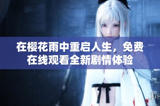 在樱花雨中重启人生，免费在线观看全新剧情体验