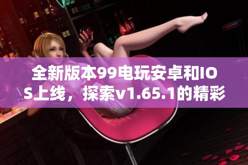 全新版本99电玩安卓和IOS上线，探索v1.65.1的精彩游戏世界