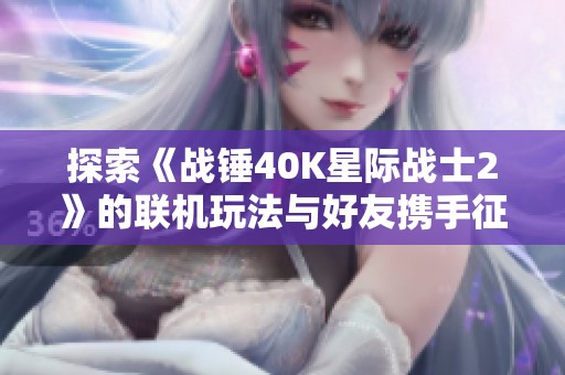 探索《战锤40K星际战士2》的联机玩法与好友携手征服宇宙