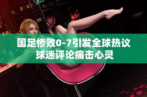 国足惨败0-7引发全球热议 球迷评论痛击心灵