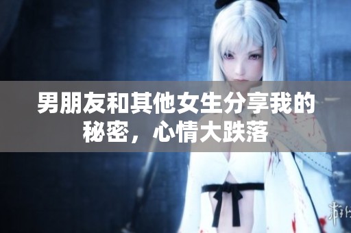 男朋友和其他女生分享我的秘密，心情大跌落