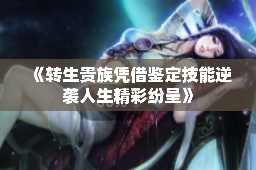 《转生贵族凭借鉴定技能逆袭人生精彩纷呈》