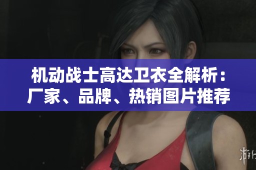 机动战士高达卫衣全解析：厂家、品牌、热销图片推荐