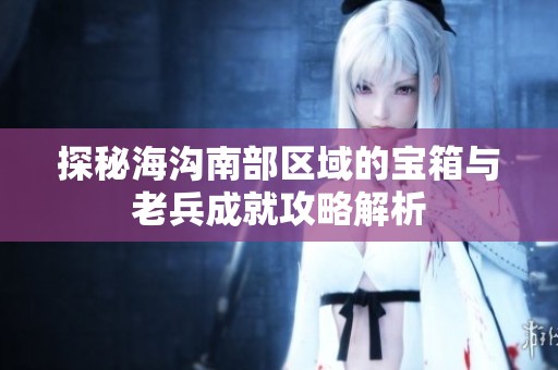 探秘海沟南部区域的宝箱与老兵成就攻略解析