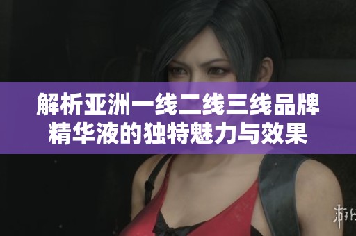 解析亚洲一线二线三线品牌精华液的独特魅力与效果