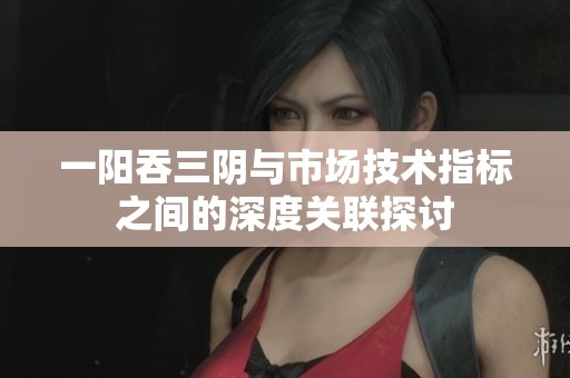 一阳吞三阴与市场技术指标之间的深度关联探讨