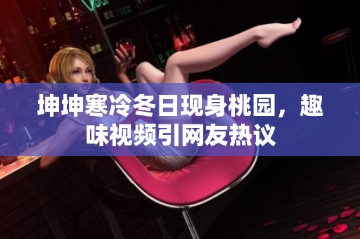 坤坤寒冷冬日现身桃园，趣味视频引网友热议