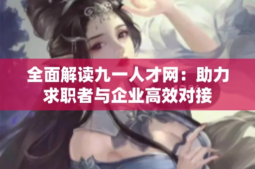 全面解读九一人才网：助力求职者与企业高效对接